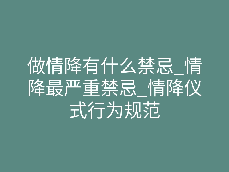做情降有什么禁忌_情降最严重禁忌_情降仪式行为规范
