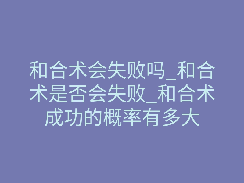 和合术会失败吗_和合术是否会失败_和合术成功的概率有多大