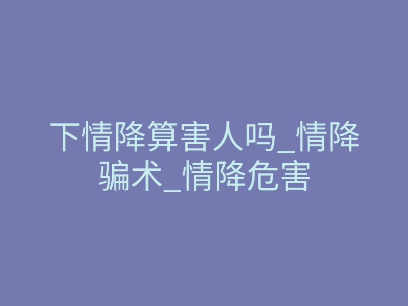 下情降算害人吗_情降骗术_情降危害