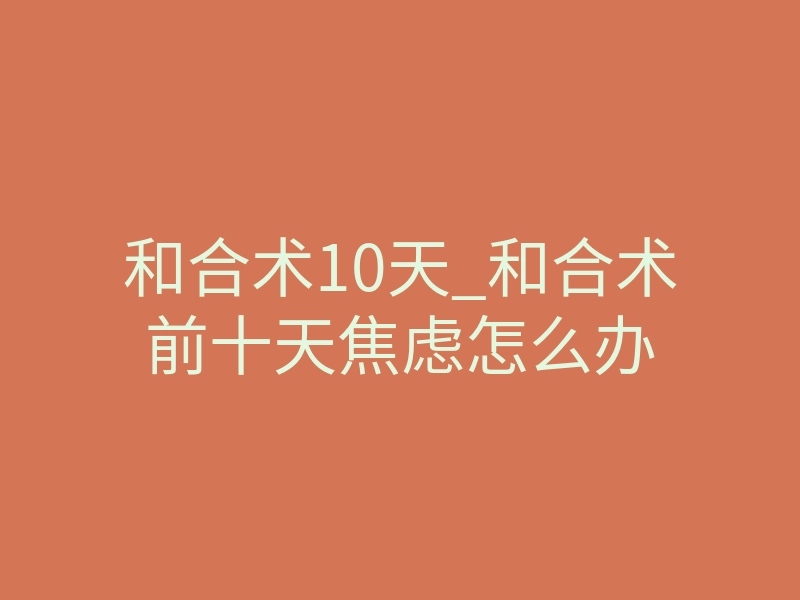 和合术10天_和合术前十天焦虑怎么办