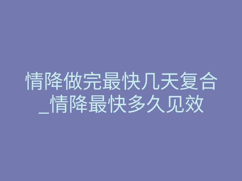 情降做完最快几天复合_情降最快多久见效