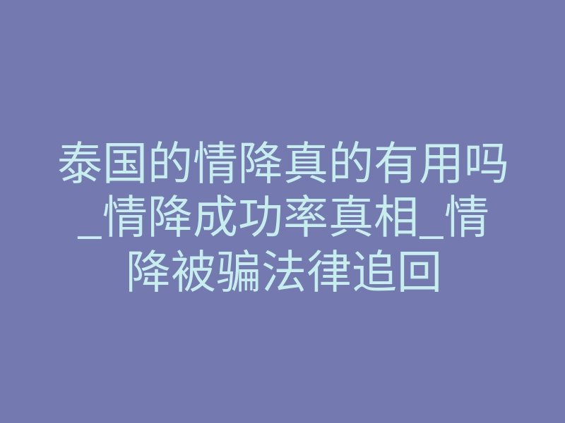 泰国的情降真的有用吗_情降成功率真相_情降被骗法律追回