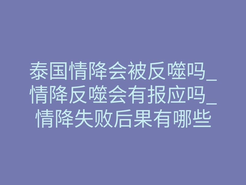 泰国情降会被反噬吗_情降反噬会有报应吗_情降失败后果有哪些
