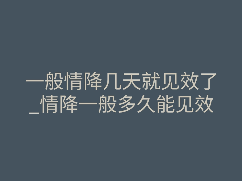 一般情降几天就见效了_情降一般多久能见效