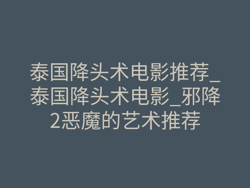 泰国降头术电影推荐_泰国降头术电影_邪降2恶魔的艺术推荐