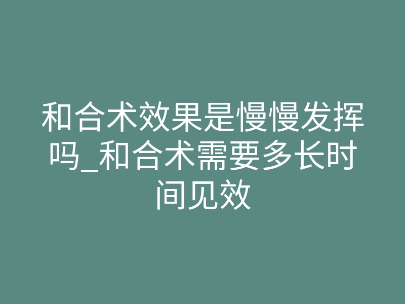和合术效果是慢慢发挥吗_和合术需要多长时间见效