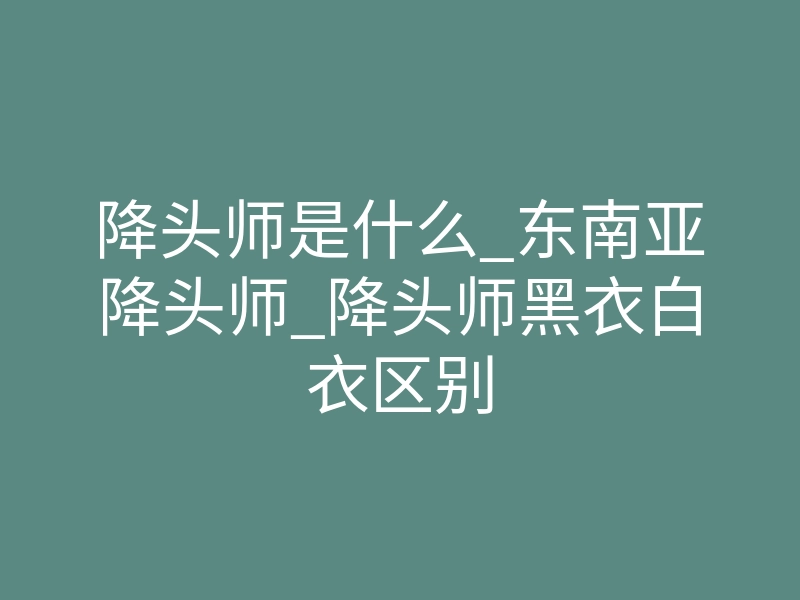 降头师是什么_东南亚降头师_降头师黑衣白衣区别