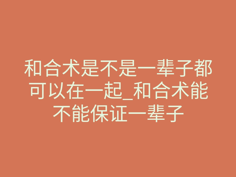和合术是不是一辈子都可以在一起_和合术能不能保证一辈子