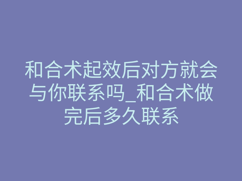 和合术起效后对方就会与你联系吗_和合术做完后多久联系