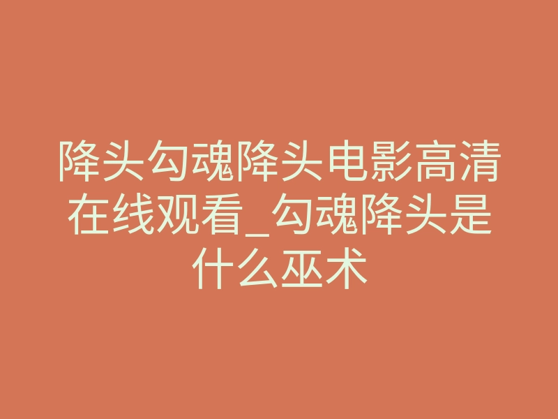 降头勾魂降头电影高清在线观看_勾魂降头是什么巫术
