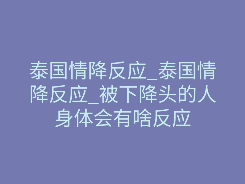 泰国情降反应_泰国情降反应_被下降头的人身体会有啥反应