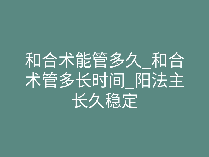 和合术能管多久_和合术管多长时间_阳法主长久稳定