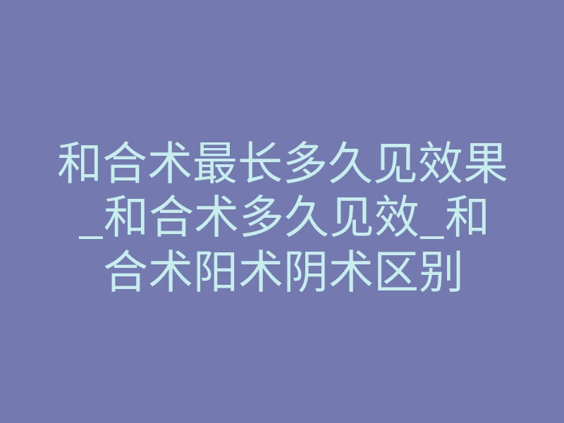 和合术最长多久见效果_和合术多久见效_和合术阳术阴术区别