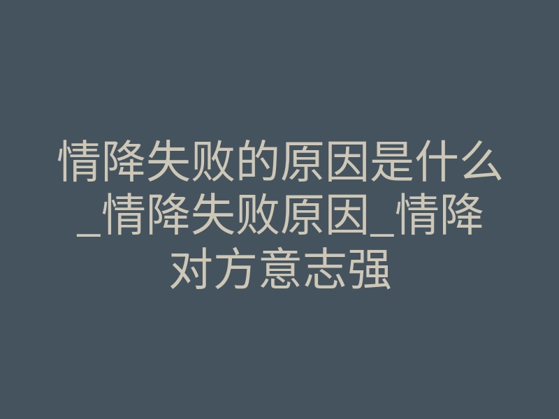 情降失败的原因是什么_情降失败原因_情降对方意志强