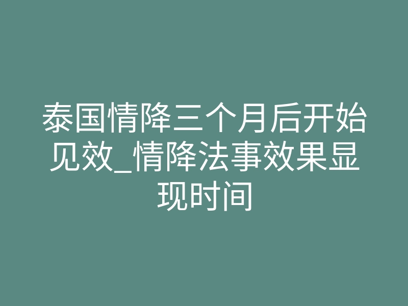 泰国情降三个月后开始见效_情降法事效果显现时间