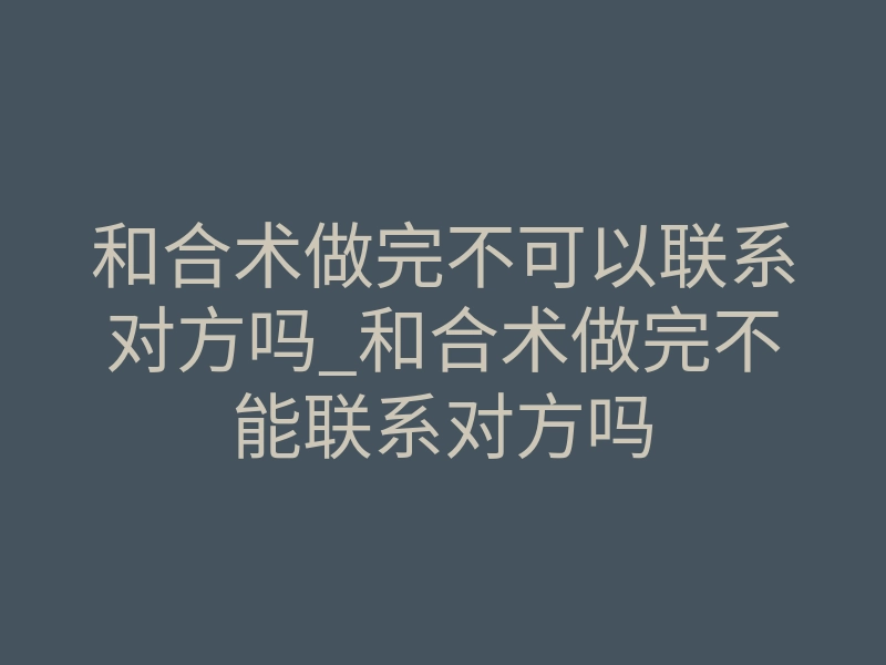 和合术做完不可以联系对方吗_和合术做完不能联系对方吗
