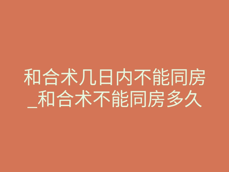 和合术几日内不能同房_和合术不能同房多久