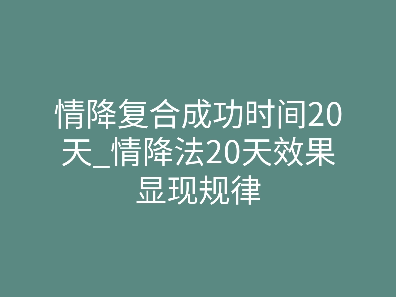 情降复合成功时间20天_情降法20天效果显现规律
