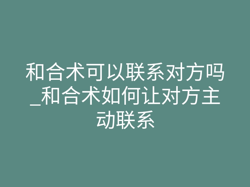 和合术可以联系对方吗_和合术如何让对方主动联系
