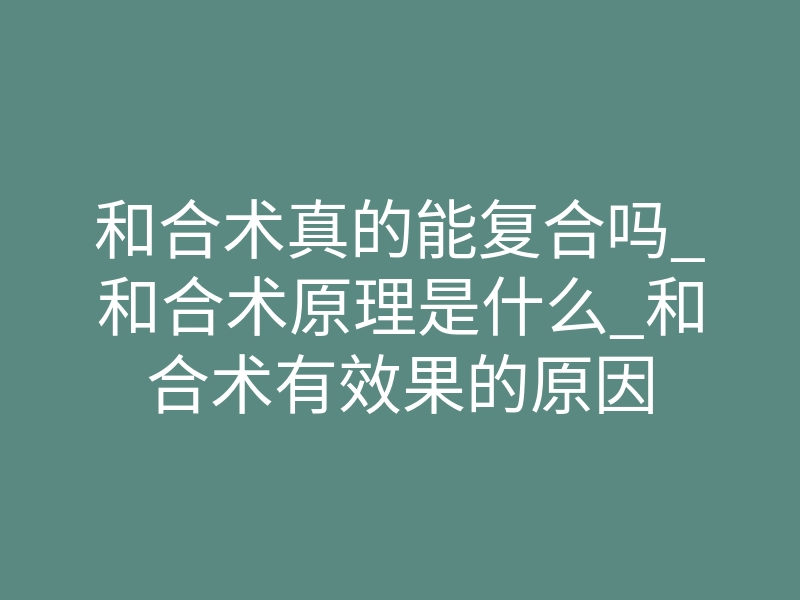 和合术真的能复合吗_和合术原理是什么_和合术有效果的原因