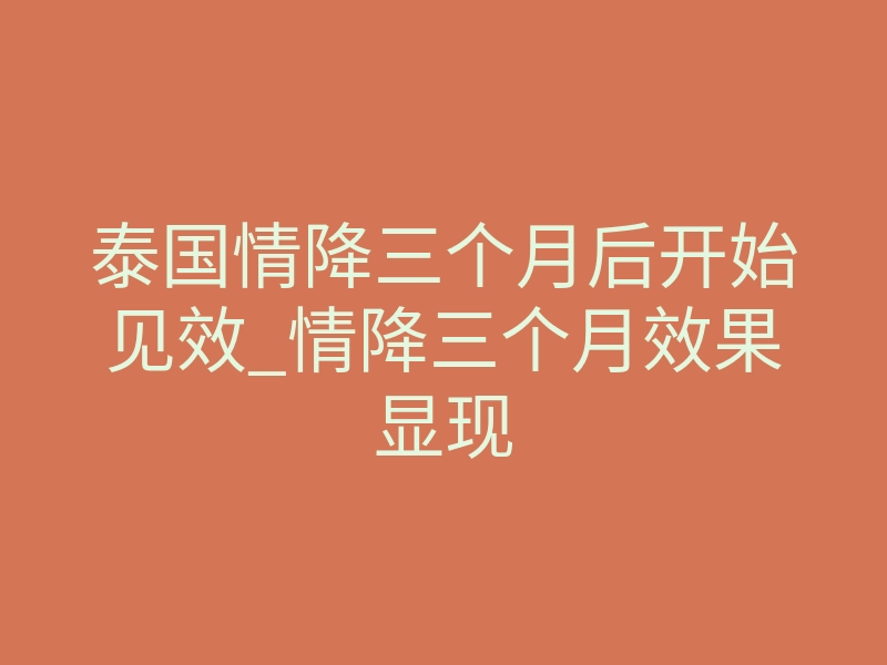 泰国情降三个月后开始见效_情降三个月效果显现