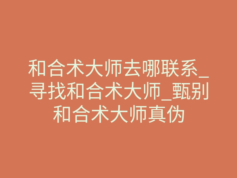 和合术大师去哪联系_寻找和合术大师_甄别和合术大师真伪