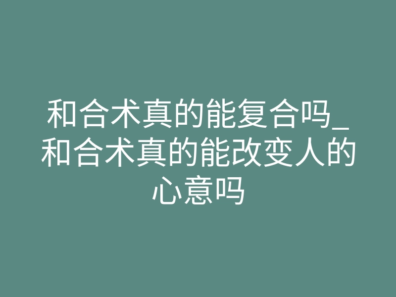 和合术真的能复合吗_和合术真的能改变人的心意吗