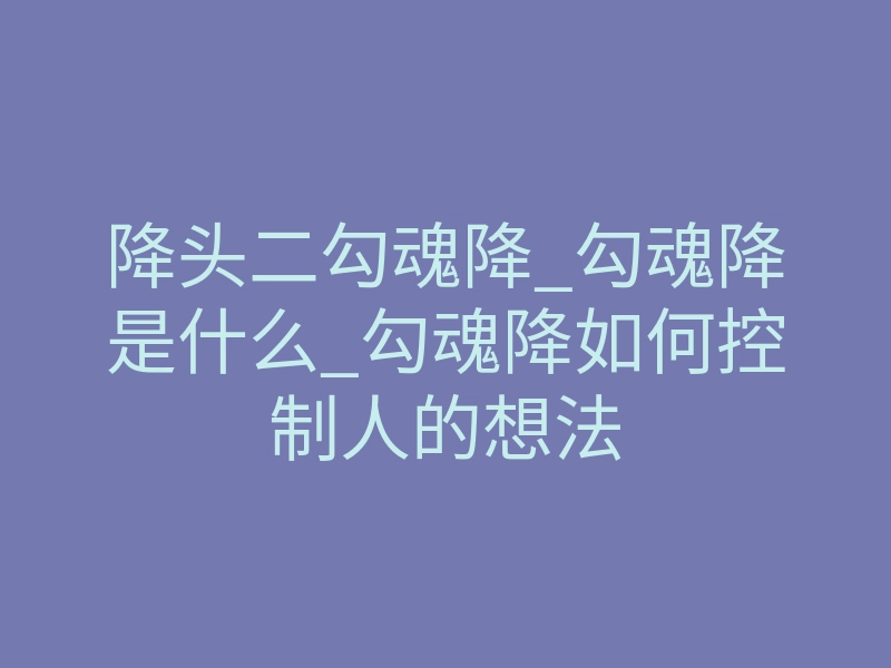降头二勾魂降_勾魂降是什么_勾魂降如何控制人的想法