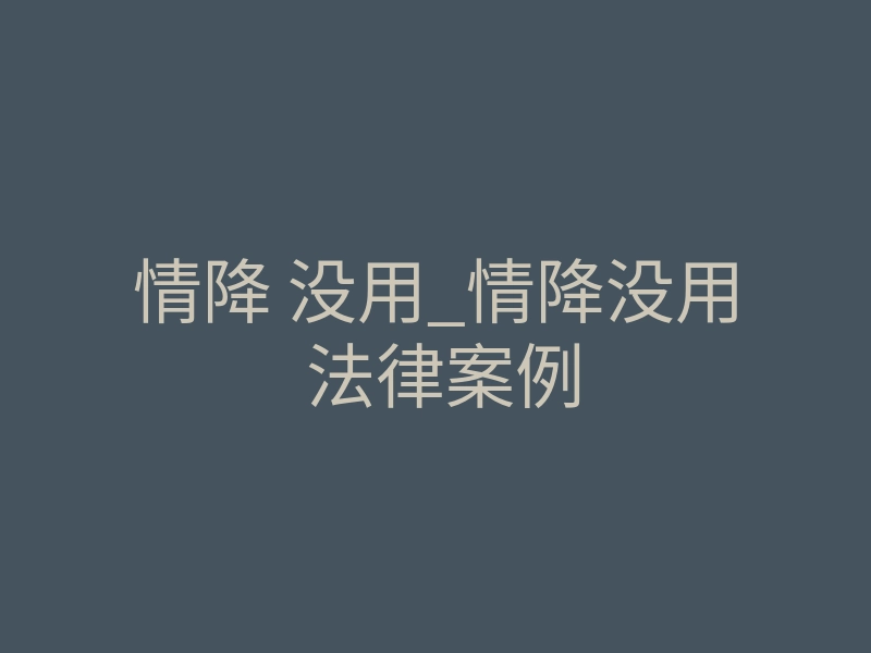 情降 没用_情降没用 法律案例