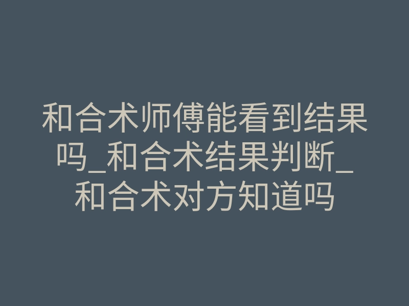 和合术师傅能看到结果吗_和合术结果判断_和合术对方知道吗