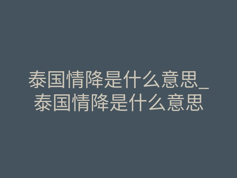 泰国情降是什么意思_泰国情降是什么意思