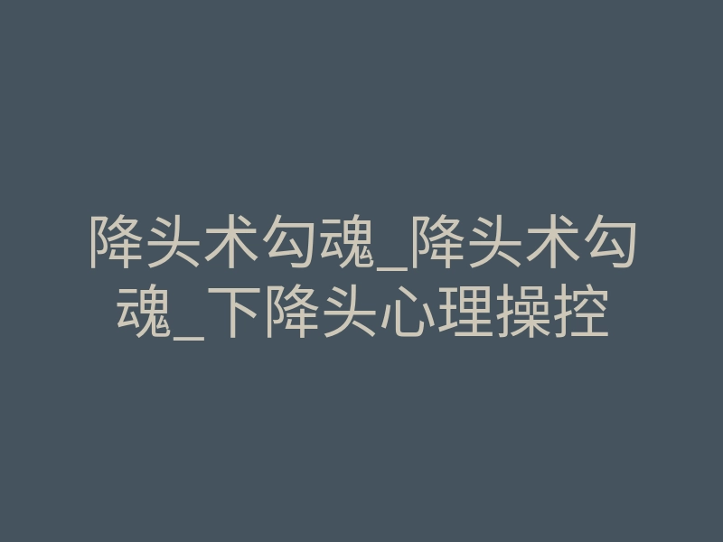 降头术勾魂_降头术勾魂_下降头心理操控
