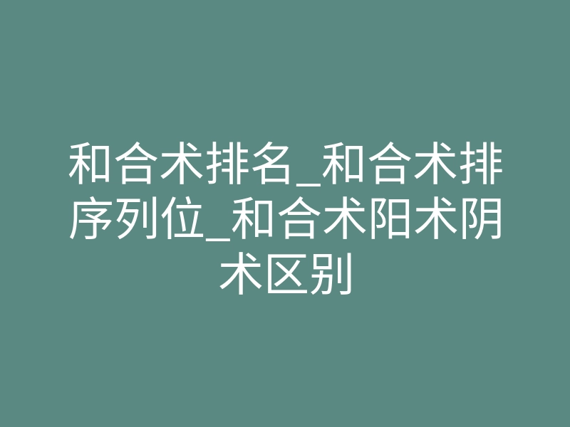 和合术排名_和合术排序列位_和合术阳术阴术区别