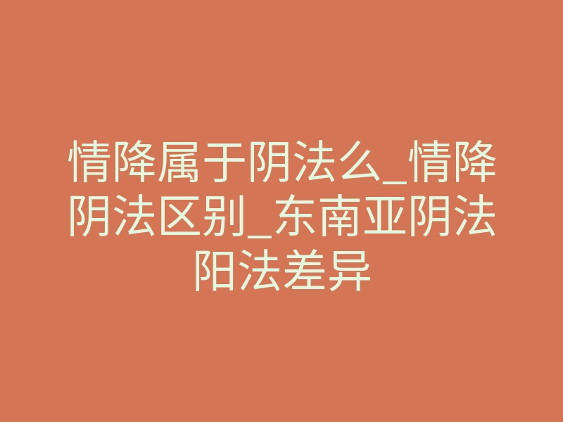 情降属于阴法么_情降阴法区别_东南亚阴法阳法差异
