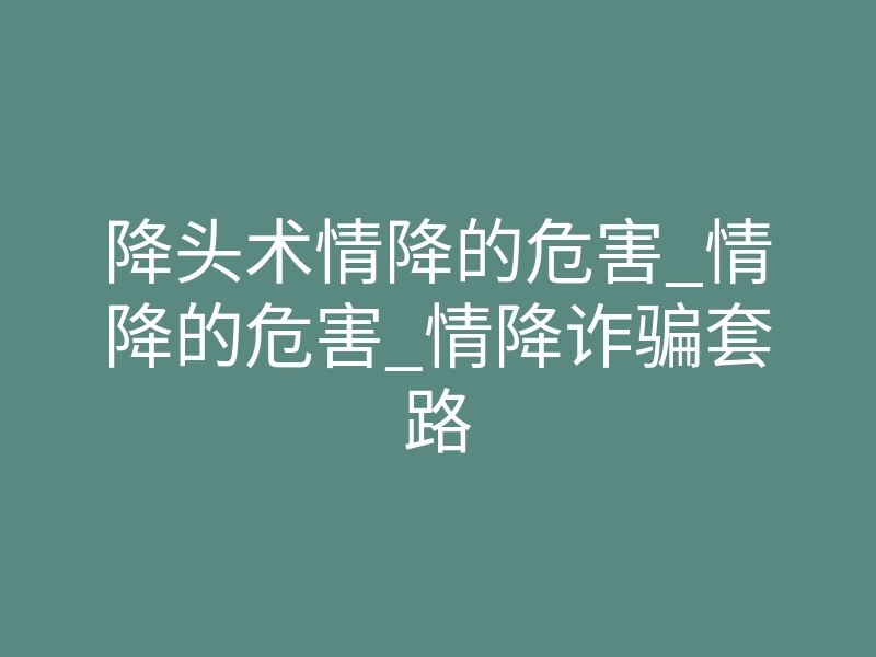 降头术情降的危害_情降的危害_情降诈骗套路