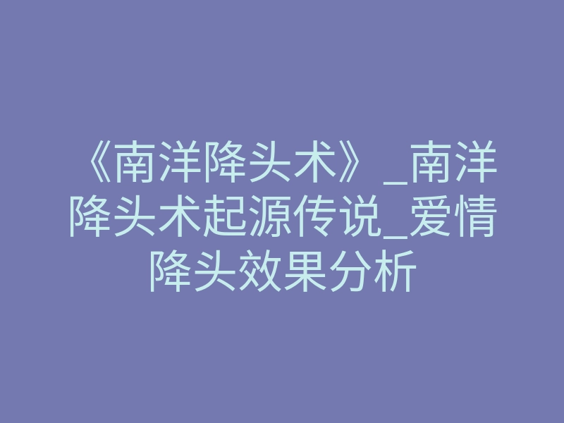 《南洋降头术》_南洋降头术起源传说_爱情降头效果分析
