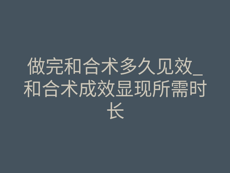 做完和合术多久见效_和合术成效显现所需时长
