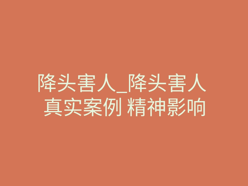 降头害人_降头害人 真实案例 精神影响