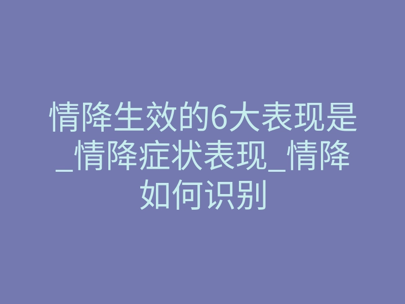 情降生效的6大表现是_情降症状表现_情降如何识别