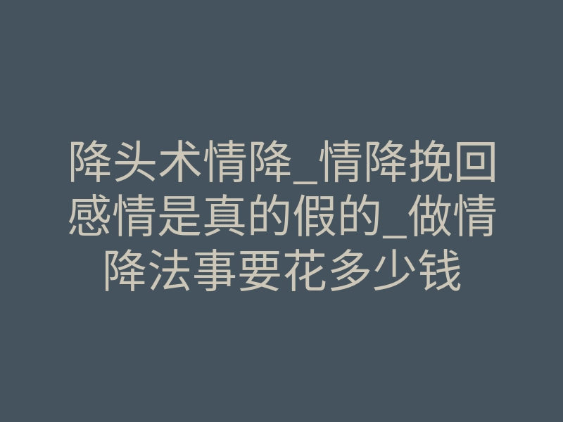 降头术情降_情降挽回感情是真的假的_做情降法事要花多少钱