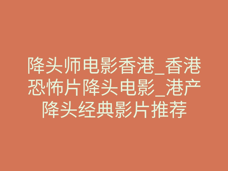 降头师电影香港_香港恐怖片降头电影_港产降头经典影片推荐