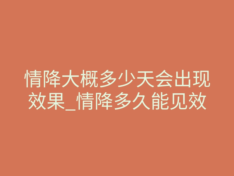 情降大概多少天会出现效果_情降多久能见效
