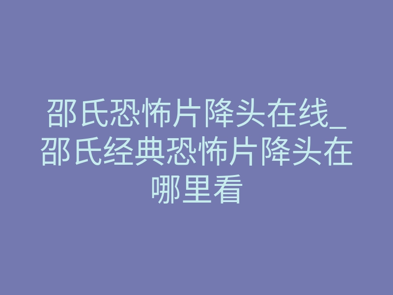 邵氏恐怖片降头在线_邵氏经典恐怖片降头在哪里看