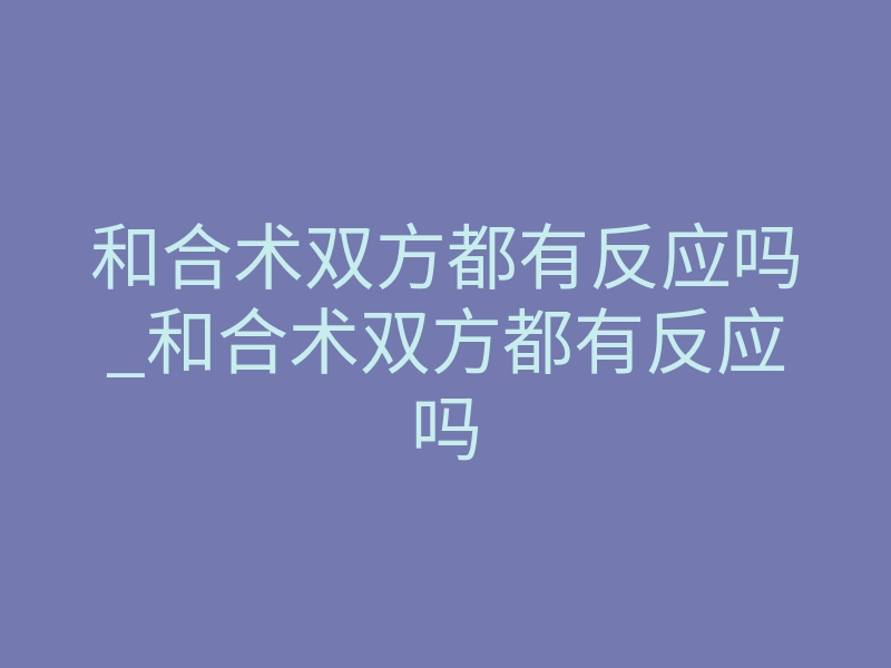 和合术双方都有反应吗_和合术双方都有反应吗
