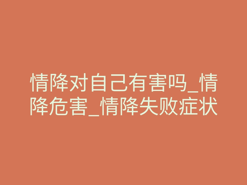 情降对自己有害吗_情降危害_情降失败症状
