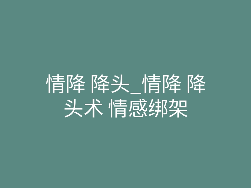 情降 降头_情降 降头术 情感绑架