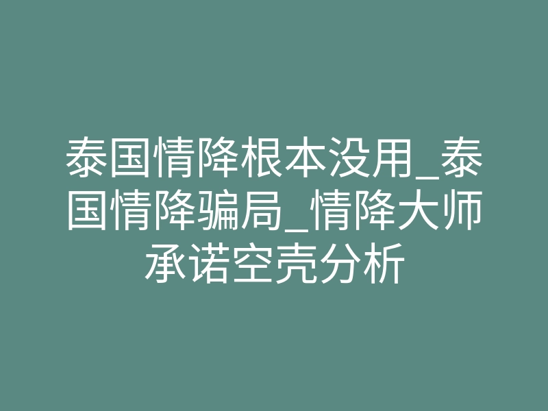 泰国情降根本没用_泰国情降骗局_情降大师承诺空壳分析