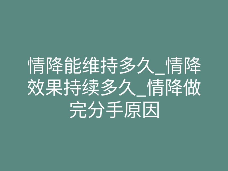 情降能维持多久_情降效果持续多久_情降做完分手原因