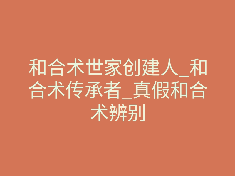 和合术世家创建人_和合术传承者_真假和合术辨别