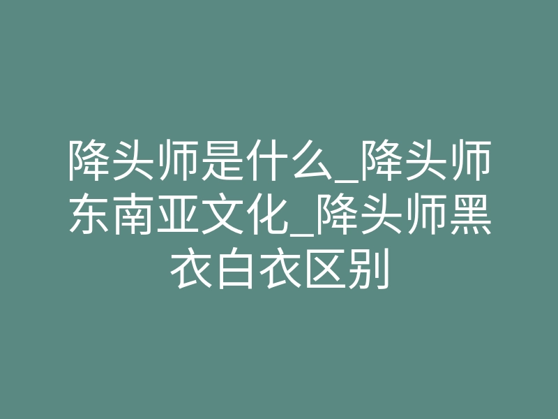 降头师是什么_降头师东南亚文化_降头师黑衣白衣区别